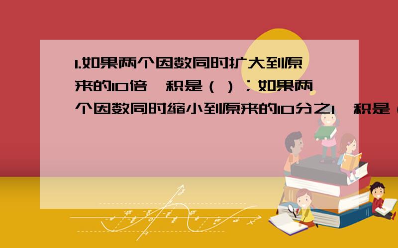 1.如果两个因数同时扩大到原来的10倍,积是（）；如果两个因数同时缩小到原来的10分之1,积是（）.2.四年级同学订《学习指导》120份,比五年级多订x份,120-x表示（ ）,（120-x）a表示（ ）.3.小