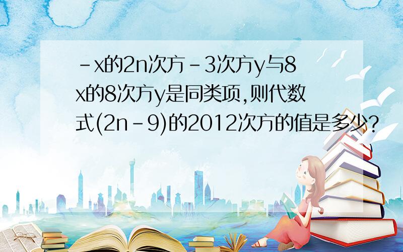 -x的2n次方-3次方y与8x的8次方y是同类项,则代数式(2n-9)的2012次方的值是多少?