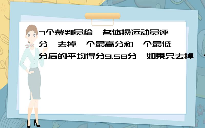 7个裁判员给一名体操运动员评分,去掉一个最高分和一个最低分后的平均得分9.58分,如果只去掉一个最高分平均得分9.51分如果只去掉一个最低分平均得分9.最高分和最低分各是多少分?