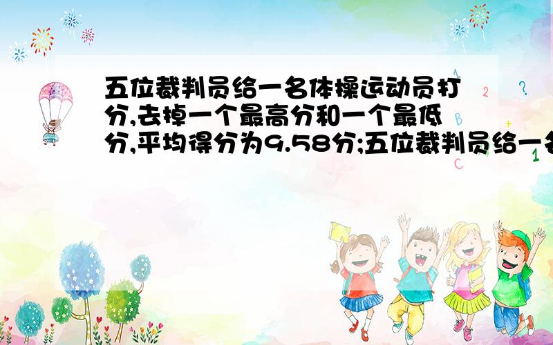 五位裁判员给一名体操运动员打分,去掉一个最高分和一个最低分,平均得分为9.58分;五位裁判员给一名体操运动五位裁判员给一名体操运动员打分,去掉一个最高分和一个最低分,平均得分为9.58