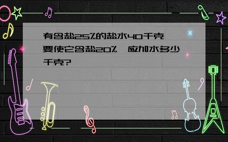 有含盐25%的盐水40千克,要使它含盐20%,应加水多少千克?