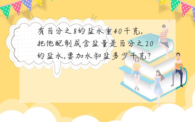 有百分之8的盐水重40千克,把他配制成含盐量是百分之20的盐水,要加水和盐多少千克?