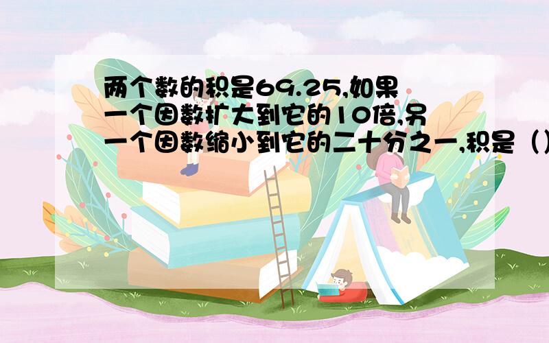 两个数的积是69.25,如果一个因数扩大到它的10倍,另一个因数缩小到它的二十分之一,积是（） A两个数的积是69.25,如果一个因数扩大到它的10倍,另一个因数缩小到它的二十分之一,积是（）A.6.92