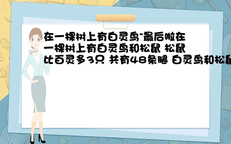 在一棵树上有白灵鸟~最后啦在一棵树上有白灵鸟和松鼠 松鼠比百灵多3只 共有48条腿 白灵鸟和松鼠各有几只?松鼠和百灵共有48条腿啊