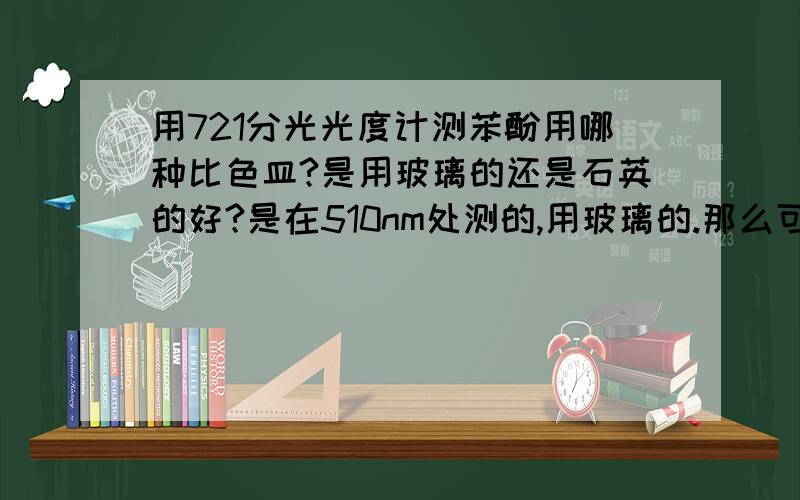 用721分光光度计测苯酚用哪种比色皿?是用玻璃的还是石英的好?是在510nm处测的,用玻璃的.那么可以用光程为10mm的比色皿测吗?我看标准上面说的是用光程为20mm的来测.但是实验室没有条件啊.