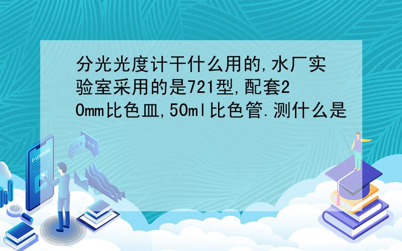 分光光度计干什么用的,水厂实验室采用的是721型,配套20mm比色皿,50ml比色管.测什么是