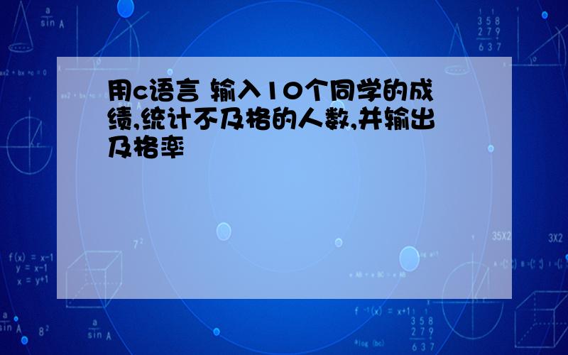 用c语言 输入10个同学的成绩,统计不及格的人数,并输出及格率