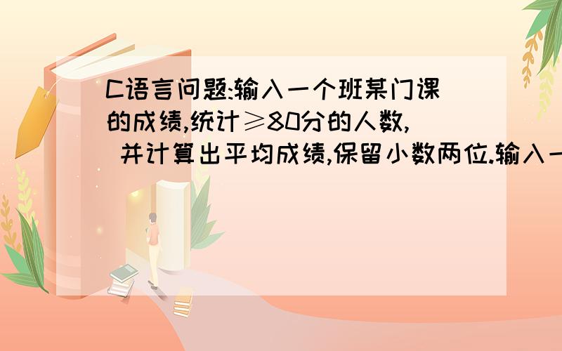 C语言问题:输入一个班某门课的成绩,统计≥80分的人数, 并计算出平均成绩,保留小数两位.输入一个班某门课的成绩,统计≥80分的人数, 并计算出平均成绩,保留小数两位.题就这么多,没人数限