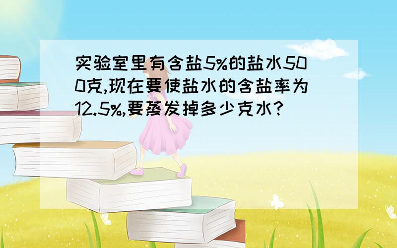 实验室里有含盐5%的盐水500克,现在要使盐水的含盐率为12.5%,要蒸发掉多少克水?