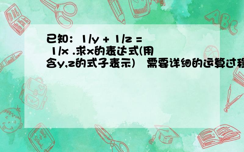 已知：1/y + 1/z = 1/x .求x的表达式(用含y,z的式子表示)　需要详细的运算过程和必要的文字说明