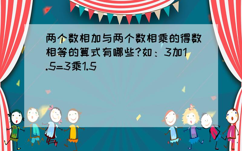 两个数相加与两个数相乘的得数相等的算式有哪些?如：3加1.5=3乘1.5