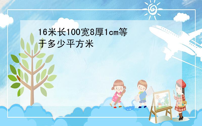 16米长100宽8厚1cm等于多少平方米