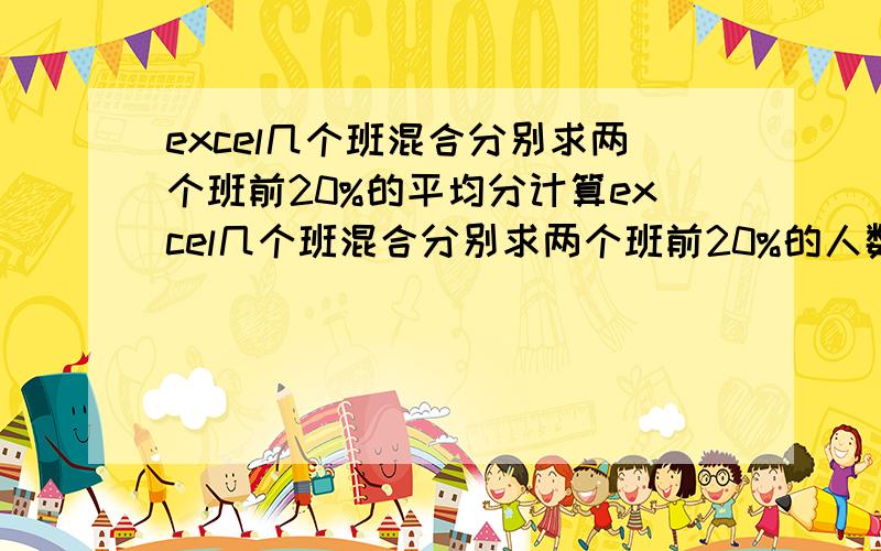 excel几个班混合分别求两个班前20%的平均分计算excel几个班混合分别求两个班前20%的人数excel几个班混合分别求两个班后20%的平均分计算excel几个班混合分别求两个班后20%的人数