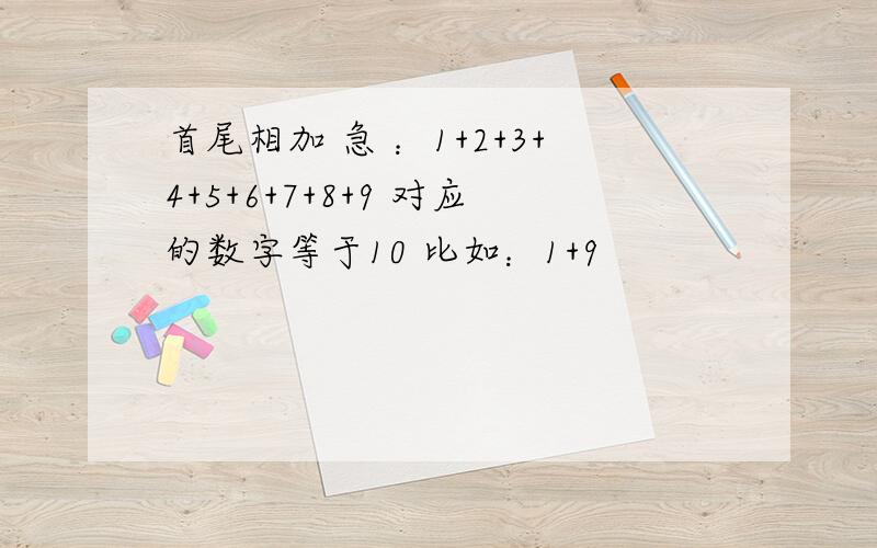 首尾相加 急 ：1+2+3+4+5+6+7+8+9 对应的数字等于10 比如：1+9