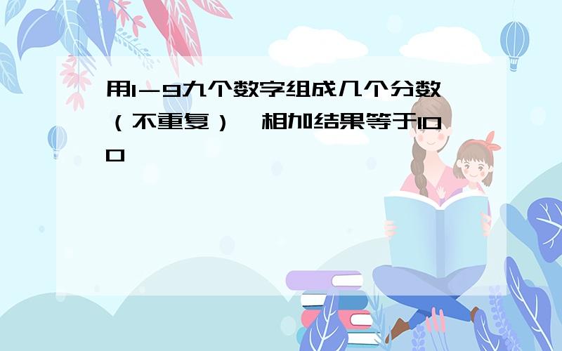 用1－9九个数字组成几个分数（不重复）,相加结果等于100