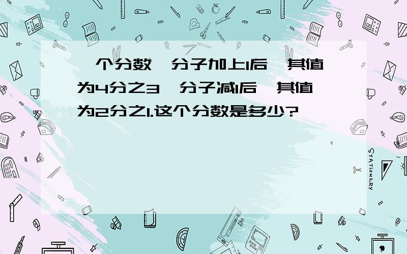 一个分数,分子加上1后,其值为4分之3,分子减1后,其值为2分之1.这个分数是多少?