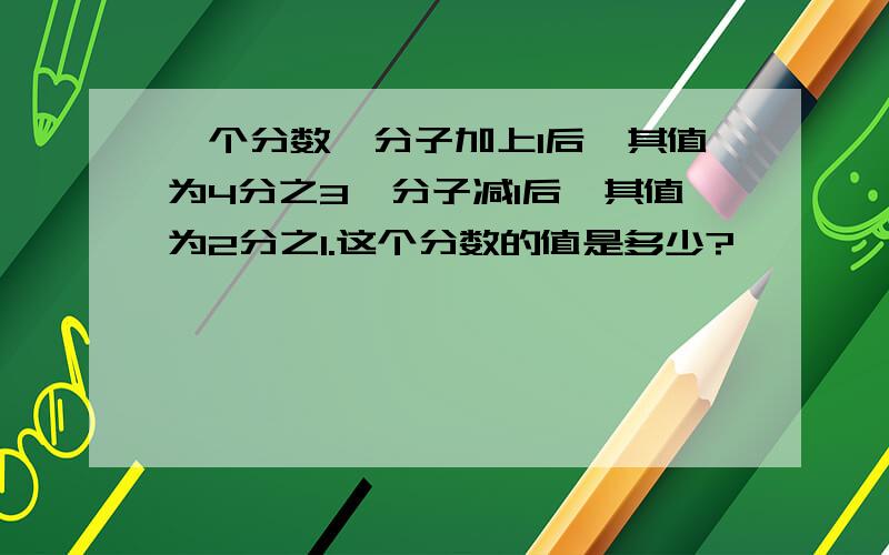 一个分数,分子加上1后,其值为4分之3,分子减1后,其值为2分之1.这个分数的值是多少?