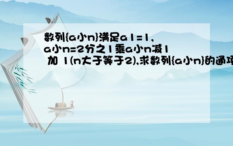 数列{a小n}满足a1=1,a小n=2分之1乘a小n减1 加 1(n大于等于2),求数列{a小n}的通项公式 急