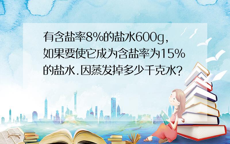 有含盐率8%的盐水600g,如果要使它成为含盐率为15%的盐水.因蒸发掉多少千克水?