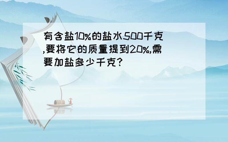 有含盐10%的盐水500千克,要将它的质量提到20%,需要加盐多少千克?                                   500*10%=50（千克）                                     50/（1-20%）                                    =50/80%