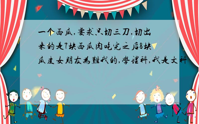 一个西瓜,要求只切三刀,切出来的是7块西瓜肉吃完之后8块瓜皮女朋友为难我的,学理科,我是文科