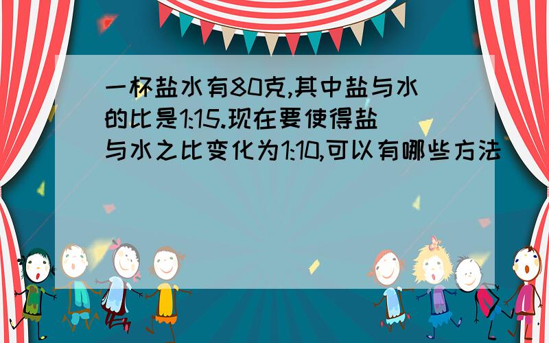 一杯盐水有80克,其中盐与水的比是1:15.现在要使得盐与水之比变化为1:10,可以有哪些方法