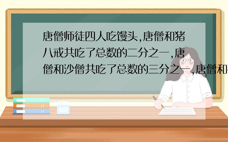 唐僧师徒四人吃馒头,唐僧和猪八戒共吃了总数的二分之一,唐僧和沙僧共吃了总数的三分之一,唐僧和孙悟空共吃了总数的四分之一,那么唐僧吃了总数的几分之几?