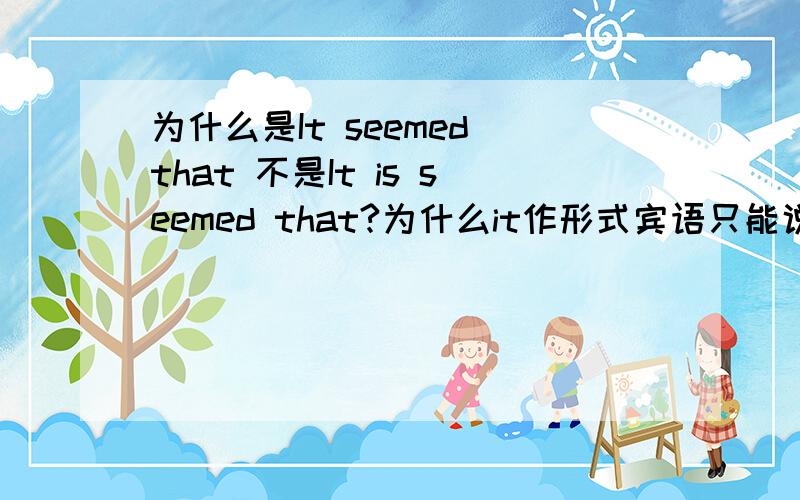 为什么是It seemed that 不是It is seemed that?为什么it作形式宾语只能说I found it hard to do sth.而不能说I found it is hard to do sth.?