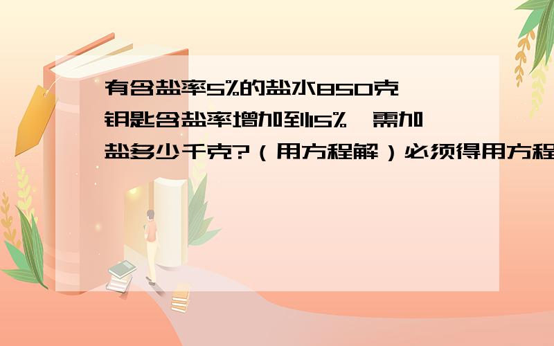 有含盐率5%的盐水850克,钥匙含盐率增加到15%,需加盐多少千克?（用方程解）必须得用方程解哟