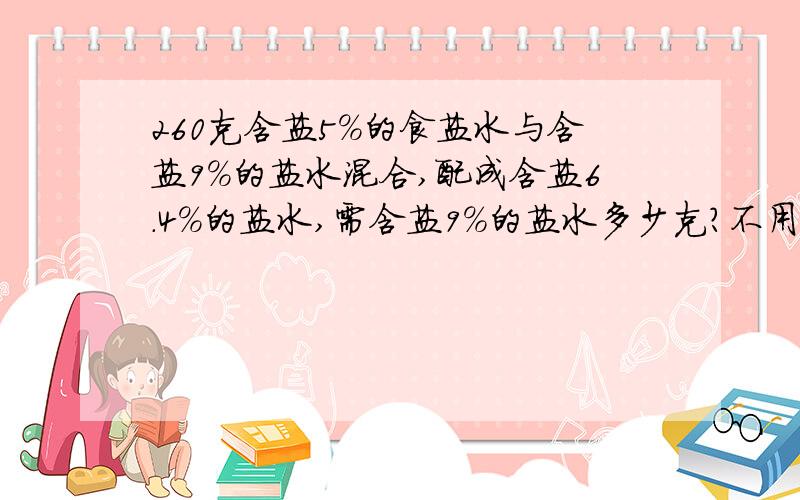 260克含盐5%的食盐水与含盐9%的盐水混合,配成含盐6.4%的盐水,需含盐9%的盐水多少克?不用方程的.