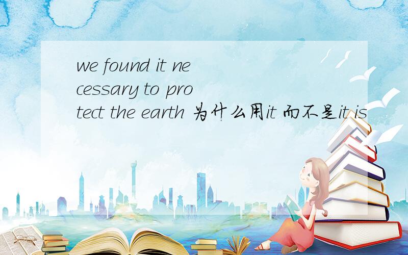 we found it necessary to protect the earth 为什么用it 而不是it is