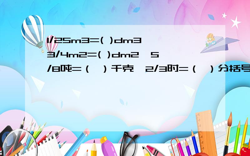 1/25m3=( )dm3,3/4m2=( )dm2,5/8吨=（ ）千克,2/3时=（ ）分括号里填分数