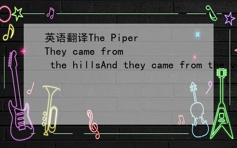 英语翻译The Piper They came from the hillsAnd they came from the valleys and the plainsThey struggled in the coldIn the heat and the snow and in the rainCame to hear him playPlay their minds awayWe're all following a strange melodyWe're all summo