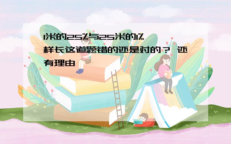 1米的25%与25米的1%一样长这道题错的还是对的？ 还有理由