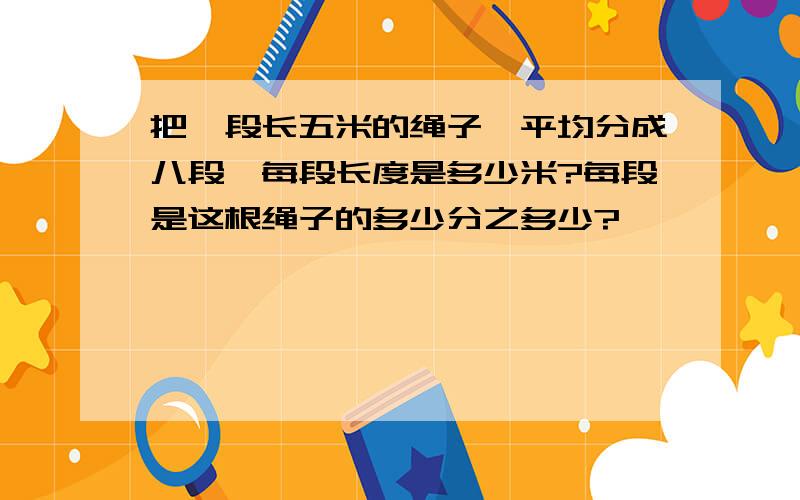 把一段长五米的绳子,平均分成八段,每段长度是多少米?每段是这根绳子的多少分之多少?