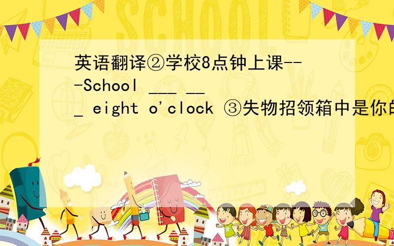 英语翻译②学校8点钟上课---School ___ ___ eight o'clock ③失物招领箱中是你的字典吗?---___ ___ your dictionary in the ___ ___ ___ case?