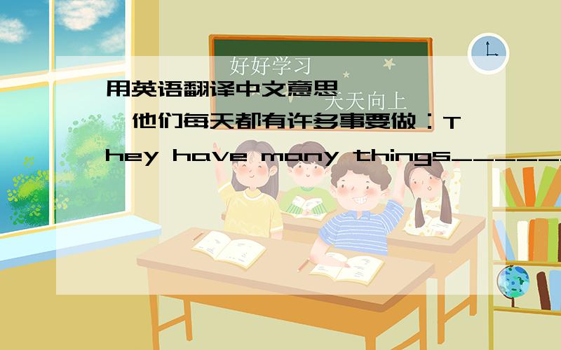 用英语翻译中文意思——————他们每天都有许多事要做：They have many things_____________every day