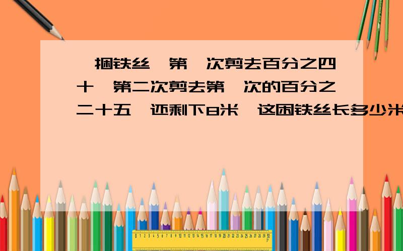 一捆铁丝,第一次剪去百分之四十,第二次剪去第一次的百分之二十五,还剩下8米,这困铁丝长多少米?