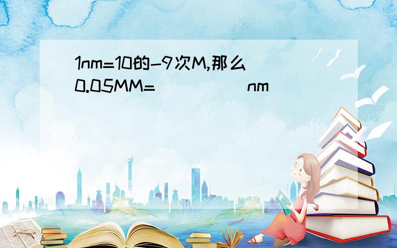 1nm=10的-9次M,那么0.05MM=_____nm