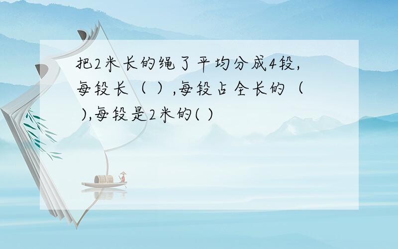 把2米长的绳了平均分成4段,每段长（ ）,每段占全长的（ ),每段是2米的( )