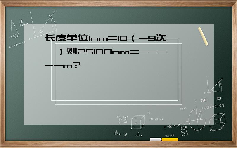 长度单位1nm=10（-9次幂）则25100nm=-----m?