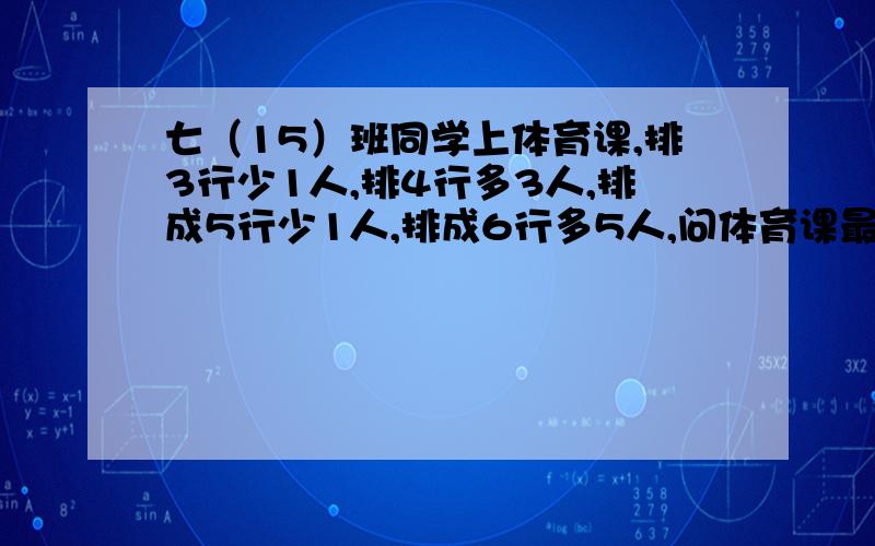 七（15）班同学上体育课,排3行少1人,排4行多3人,排成5行少1人,排成6行多5人,问体育课最少有多少人?