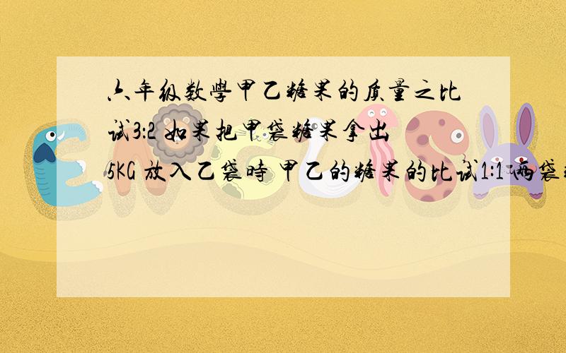 六年级数学甲乙糖果的质量之比试3：2 如果把甲袋糖果拿出5KG 放入乙袋时 甲乙的糖果的比试1:1 两袋糖果一共重多少千克?我的算式是,3-2＝1 1除5＝五分之一 5除五分之一 ＝25 一共有25千克 可