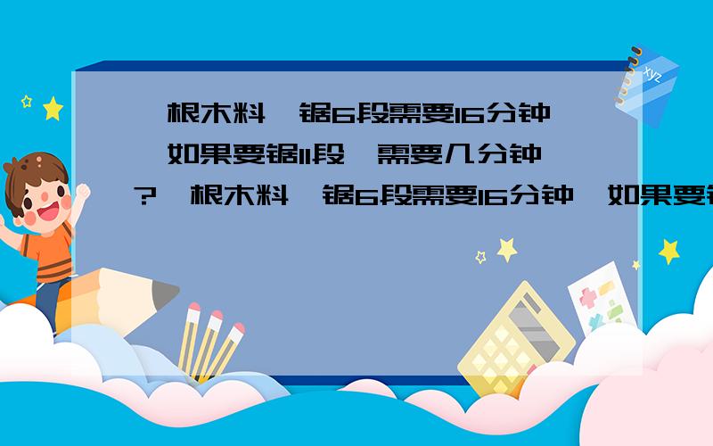 一根木料,锯6段需要16分钟,如果要锯11段,需要几分钟?一根木料,锯6段需要16分钟,如果要锯11段,需要几分钟?..................................快.................快..................