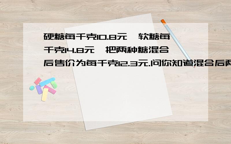 硬糖每千克10.8元,软糖每千克14.8元,把两种糖混合后售价为每千克12.3元.问你知道混合后两种糖的重量比是多少吗?