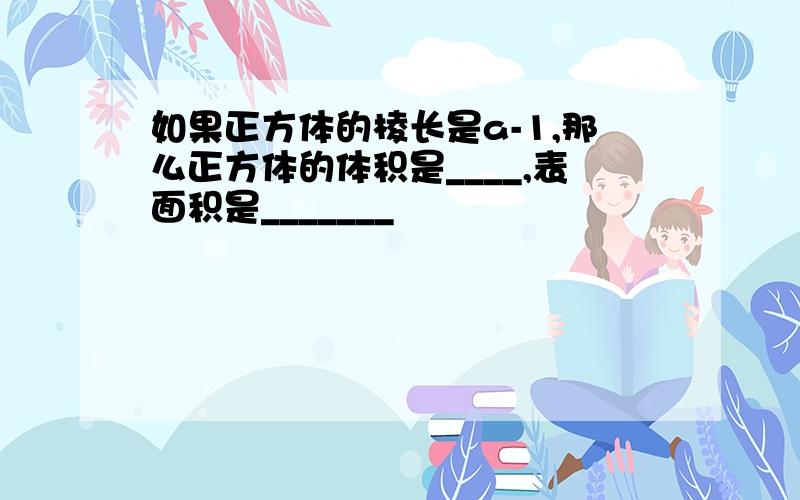 如果正方体的棱长是a-1,那么正方体的体积是____,表面积是_______