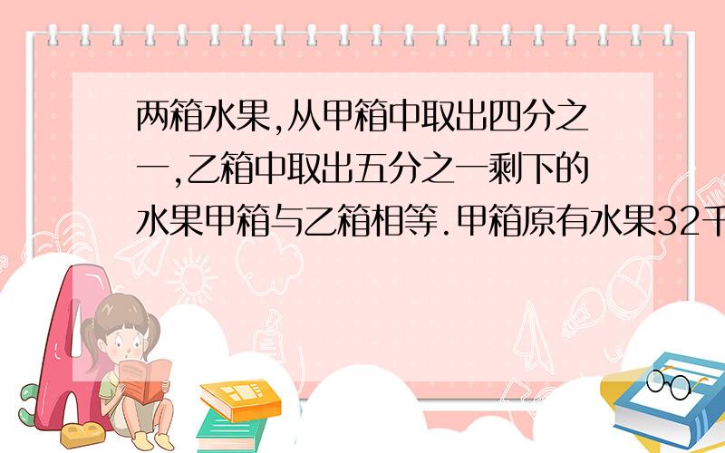 两箱水果,从甲箱中取出四分之一,乙箱中取出五分之一剩下的水果甲箱与乙箱相等.甲箱原有水果32千克,乙箱原有水果多少千克?