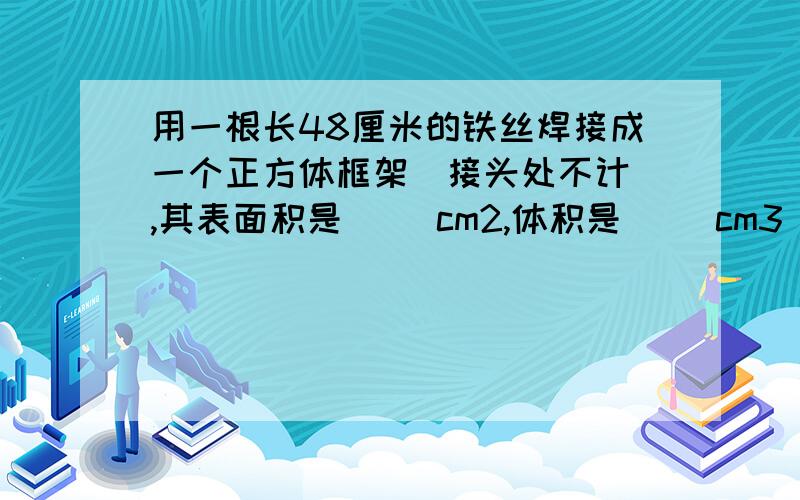 用一根长48厘米的铁丝焊接成一个正方体框架（接头处不计）,其表面积是（ ）cm2,体积是（ ）cm3 谢谢