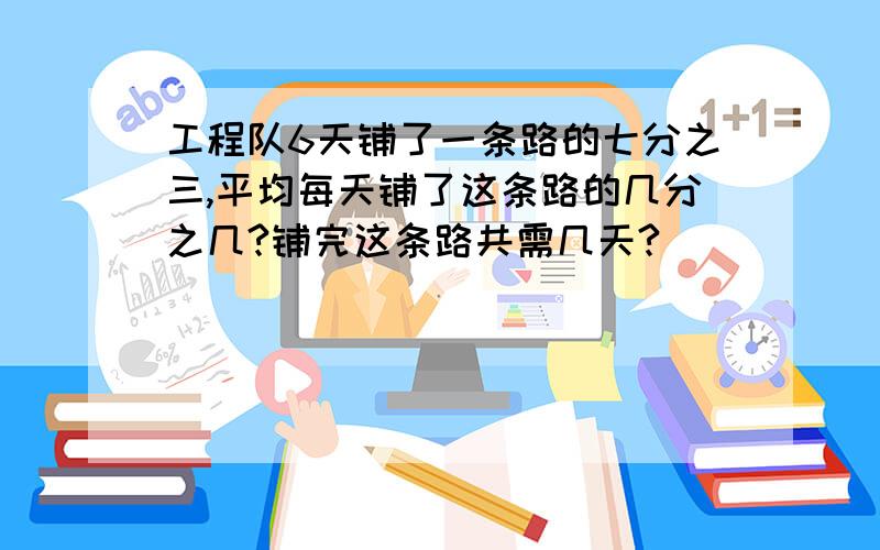 工程队6天铺了一条路的七分之三,平均每天铺了这条路的几分之几?铺完这条路共需几天?