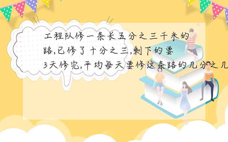 工程队修一条长五分之三千米的路,已修了十分之三,剩下的要3天修完,平均每天要修这条路的几分之几?